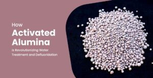 How Activated Alumina is Revolutionizing Water Treatment and Defluoridation ?